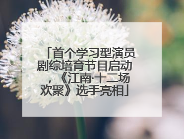 首个学习型演员剧综培育节目启动，《江南·十二场欢聚》选手亮相