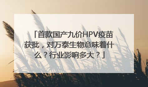 首款国产九价HPV疫苗获批，对万泰生物意味着什么？行业影响多大？