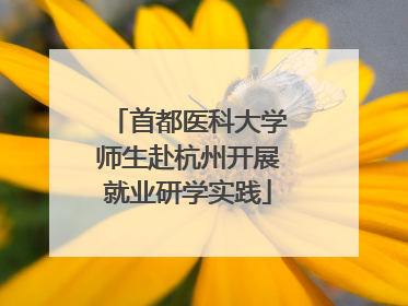 首都医科大学师生赴杭州开展就业研学实践