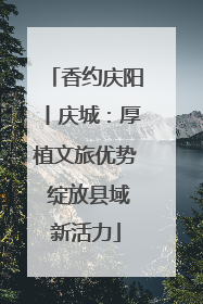 香约庆阳丨庆城：厚植文旅优势 绽放县域新活力