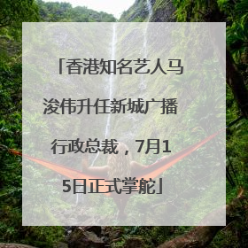 香港知名艺人马浚伟升任新城广播行政总裁，7月15日正式掌舵
