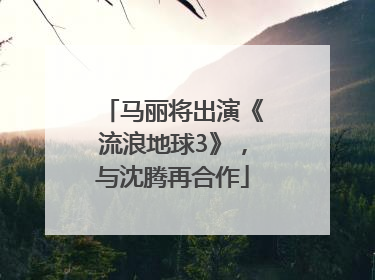 马丽将出演《流浪地球3》，与沈腾再合作