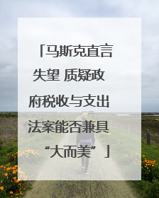 马斯克直言失望 质疑政府税收与支出法案能否兼具“大而美”