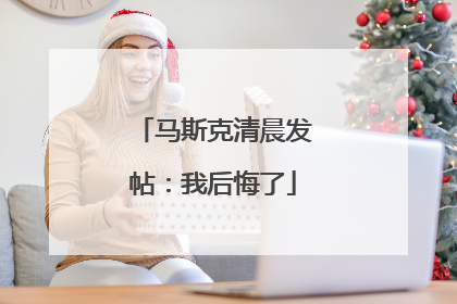 马斯克清晨发帖：我后悔了