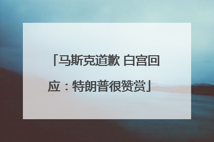马斯克道歉 白宫回应：特朗普很赞赏