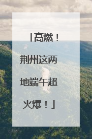 高燃！荆州这两地端午超火爆！