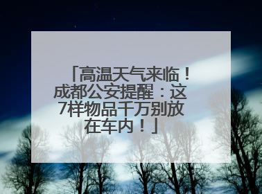 高温天气来临！成都公安提醒：这7样物品千万别放在车内！
