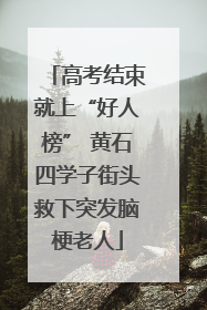 高考结束就上“好人榜” 黄石四学子街头救下突发脑梗老人