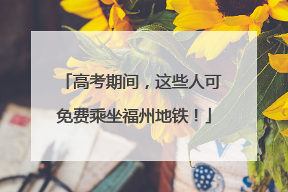 高考期间，这些人可免费乘坐福州地铁！