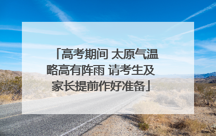 高考期间 太原气温略高有阵雨 请考生及家长提前作好准备