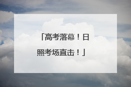高考落幕！日照考场直击！