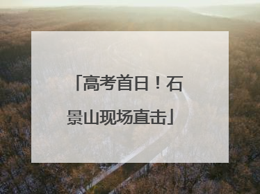 高考首日！石景山现场直击