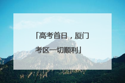 高考首日，厦门考区一切顺利