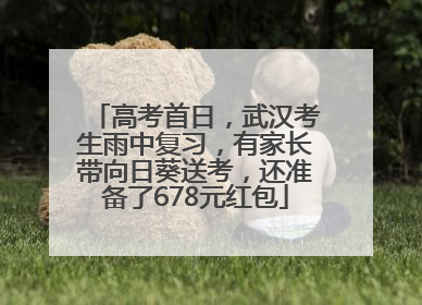 高考首日，武汉考生雨中复习，有家长带向日葵送考，还准备了678元红包
