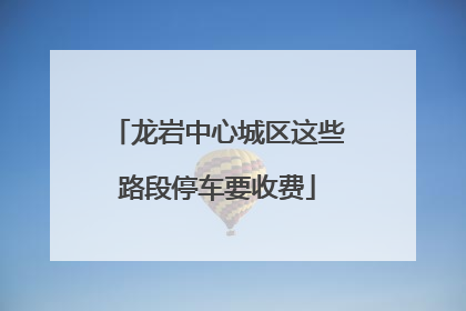 龙岩中心城区这些路段停车要收费