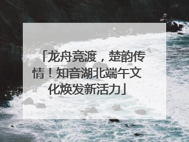 龙舟竞渡，楚韵传情！知音湖北端午文化焕发新活力