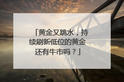黄金又跳水，持续刷新低位的黄金还有牛市吗？