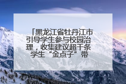 黑龙江省牡丹江市引导学生参与校园治理，收集建议超千条 学生“金点子”带来学校“新样子”