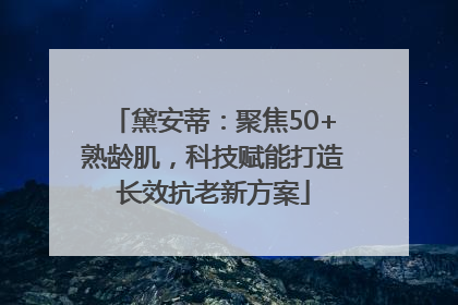 黛安蒂：聚焦50+熟龄肌，科技赋能打造长效抗老新方案