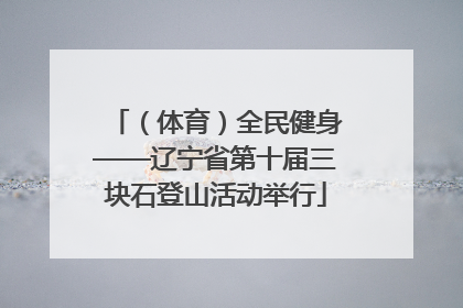 （体育）全民健身——辽宁省第十届三块石登山活动举行