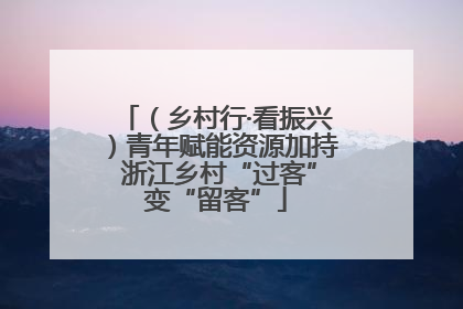 （乡村行·看振兴）青年赋能资源加持 浙江乡村“过客”变“留客”