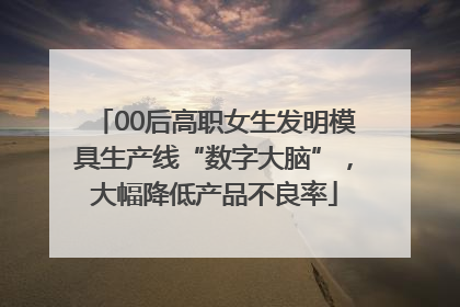 00后高职女生发明模具生产线“数字大脑”，大幅降低产品不良率