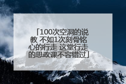 100次空洞的说教 不如1次刻骨铭心的行走 这堂行走的思政课不容错过