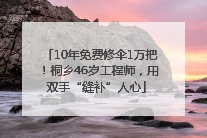 10年免费修伞1万把！桐乡46岁工程师，用双手“缝补”人心