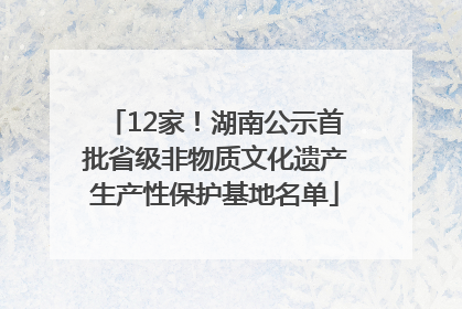 12家！湖南公示首批省级非物质文化遗产生产性保护基地名单