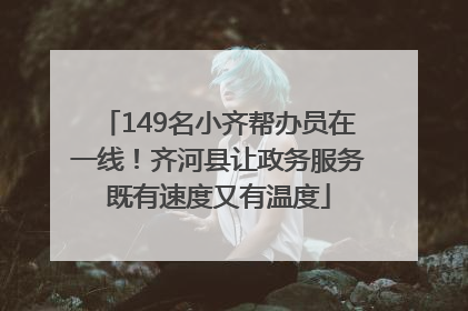 149名小齐帮办员在一线！齐河县让政务服务既有速度又有温度
