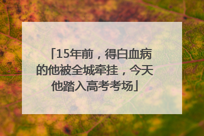 15年前，得白血病的他被全城牵挂，今天他踏入高考考场