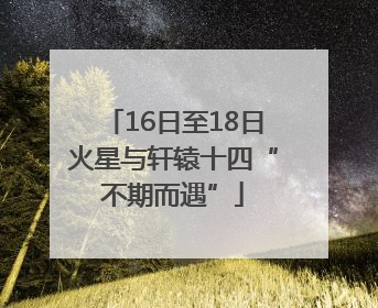 16日至18日火星与轩辕十四“不期而遇”
