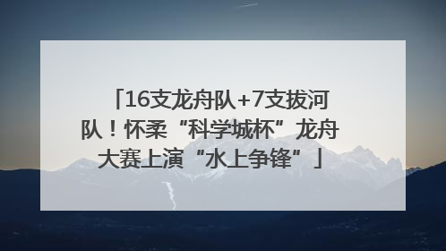 16支龙舟队+7支拔河队！怀柔“科学城杯”龙舟大赛上演“水上争锋”