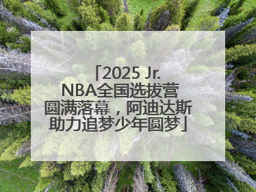 2025 Jr. NBA全国选拔营圆满落幕，阿迪达斯助力追梦少年圆梦