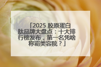 2025 胶原蛋白肽品牌大盘点：十大排行榜发布，第一名凭啥称霸美容院？