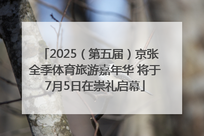 2025（第五届）京张全季体育旅游嘉年华 将于7月5日在崇礼启幕
