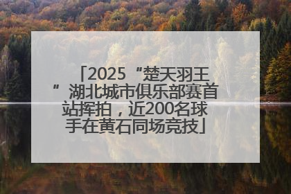 2025“楚天羽王”湖北城市俱乐部赛首站挥拍，近200名球手在黄石同场竞技