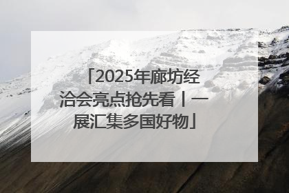 2025年廊坊经洽会亮点抢先看丨一展汇集多国好物
