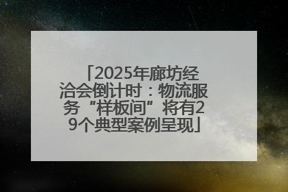 2025年廊坊经洽会倒计时：物流服务“样板间”将有29个典型案例呈现