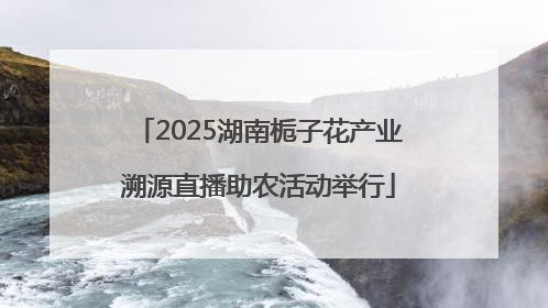 2025湖南栀子花产业溯源直播助农活动举行