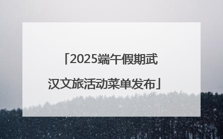 2025端午假期武汉文旅活动菜单发布
