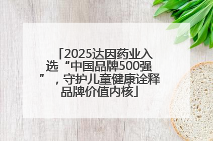 2025达因药业入选“中国品牌500强”，守护儿童健康诠释品牌价值内核