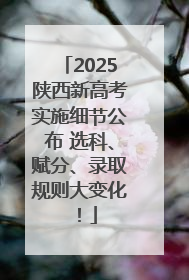 2025陕西新高考实施细节公布 选科、赋分、录取规则大变化！