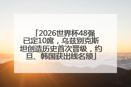 2026世界杯48强已定10席，乌兹别克斯坦创造历史首次晋级，约旦、韩国获出线名额