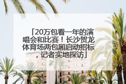 20万包看一年的演唱会和比赛！长沙贺龙体育场两包厢启动招标，记者实地探访