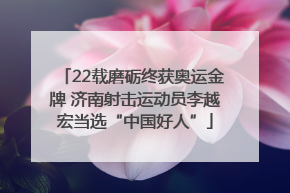 22载磨砺终获奥运金牌 济南射击运动员李越宏当选“中国好人”