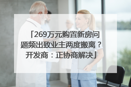 269万元购置新房问题频出致业主两度搬离？开发商：正协商解决