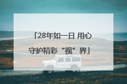 28年如一日 用心守护精彩“视”界