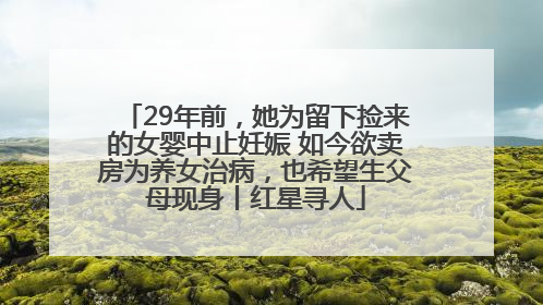 29年前，她为留下捡来的女婴中止妊娠 如今欲卖房为养女治病，也希望生父母现身丨红星寻人