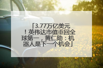 3.77万亿美元！英伟达市值重回全球第一，黄仁勋：机器人是下一个机会